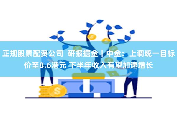 正规股票配资公司  研报掘金｜中金：上调统一目标价至8.6港元 下半年收入有望加速增长