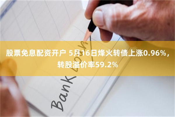 股票免息配资开户 5月16日烽火转债上涨0.96%，转股溢价率59.2%