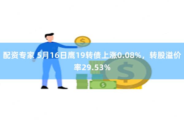 配资专家 5月16日鹰19转债上涨0.08%，转股溢价率29.53%