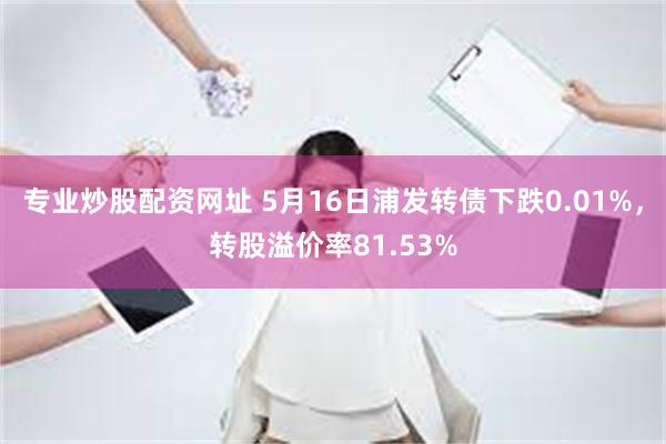 专业炒股配资网址 5月16日浦发转债下跌0.01%，转股溢价率81.53%