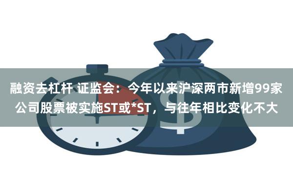 融资去杠杆 证监会：今年以来沪深两市新增99家公司股票被实施ST或*ST，与往年相比变化不大