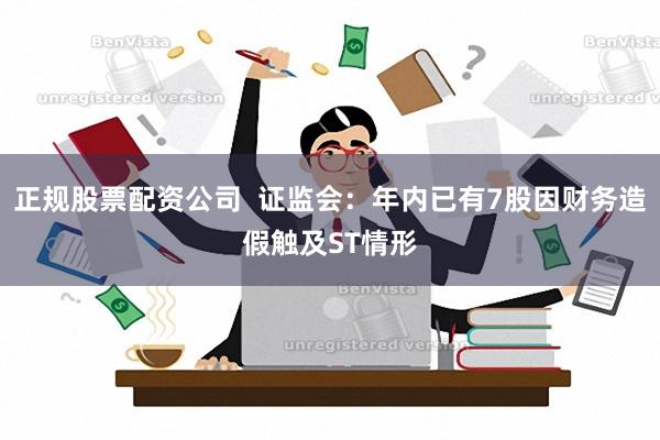 正规股票配资公司  证监会：年内已有7股因财务造假触及ST情形