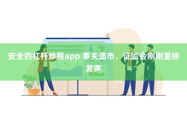 安全的杠杆炒股app 事关退市，证监会刚刚重磅发声