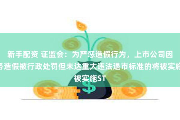 新手配资 证监会：为严惩造假行为，上市公司因财务造假被行政处罚但未达重大违法退市标准的将被实施ST