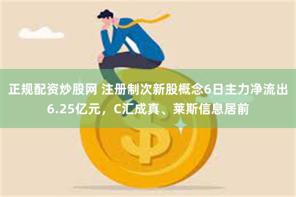 正规配资炒股网 注册制次新股概念6日主力净流出6.25亿元，C汇成真、莱斯信息居前