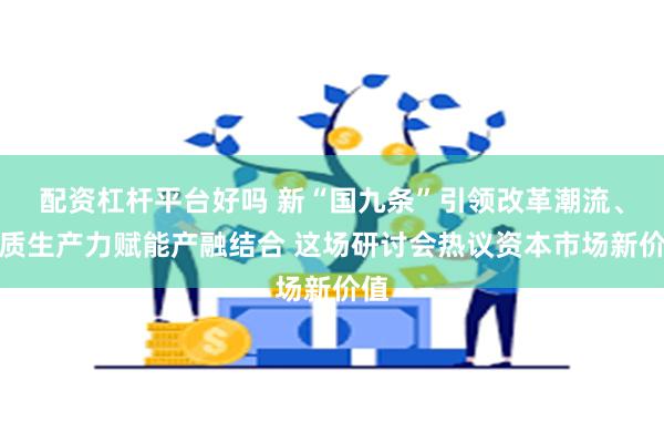 配资杠杆平台好吗 新“国九条”引领改革潮流、新质生产力赋能产融结合 这场研讨会热议资本市场新价值