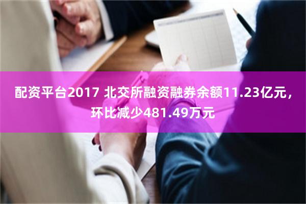 配资平台2017 北交所融资融券余额11.23亿元，环比减少481.49万元