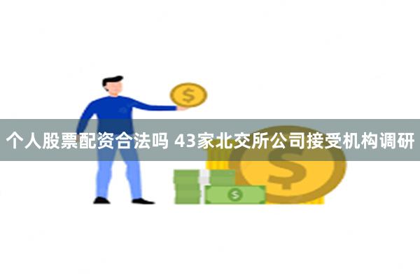 个人股票配资合法吗 43家北交所公司接受机构调研