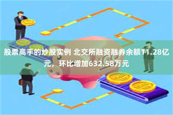 股票高手的炒股实例 北交所融资融券余额11.28亿元，环比增加632.58万元