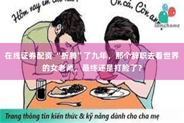 在线证券配资 “折腾”了九年，那个辞职去看世界的女老师，最终还是打脸了？