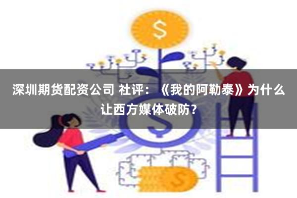 深圳期货配资公司 社评：《我的阿勒泰》为什么让西方媒体破防？