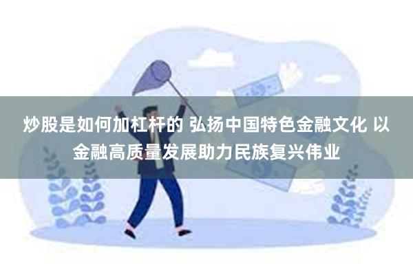 炒股是如何加杠杆的 弘扬中国特色金融文化 以金融高质量发展助力民族复兴伟业