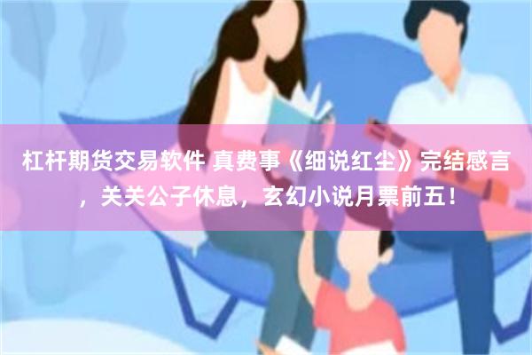 杠杆期货交易软件 真费事《细说红尘》完结感言，关关公子休息，玄幻小说月票前五！