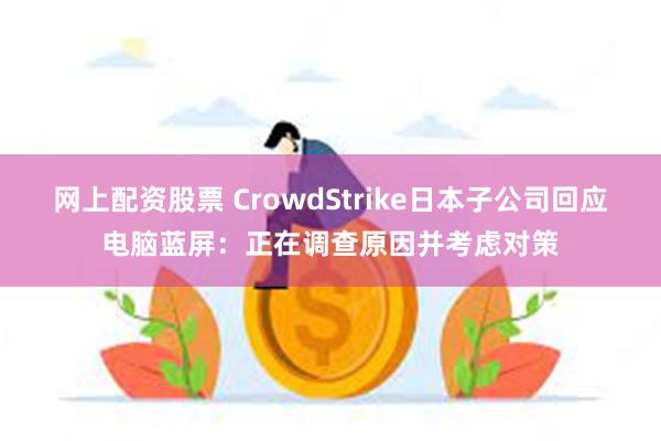 网上配资股票 CrowdStrike日本子公司回应电脑蓝屏：正在调查原因并考虑对策