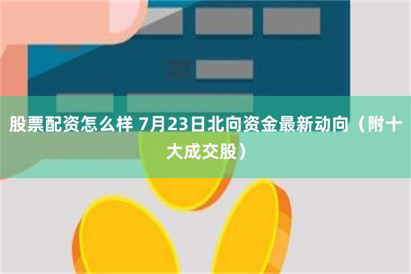 股票配资怎么样 7月23日北向资金最新动向（附十大成交股）