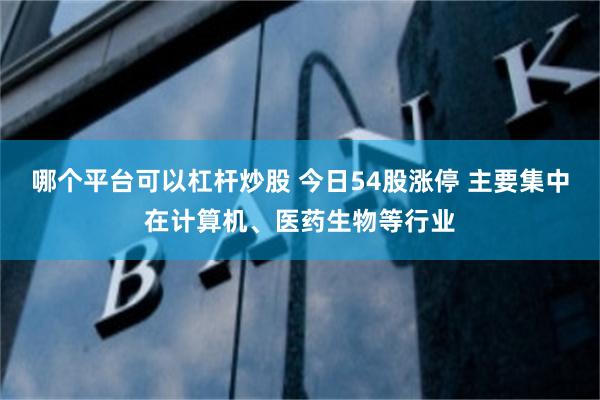 哪个平台可以杠杆炒股 今日54股涨停 主要集中在计算机、医药生物等行业