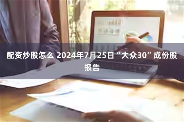 配资炒股怎么 2024年7月25日“大众30”成份股报告