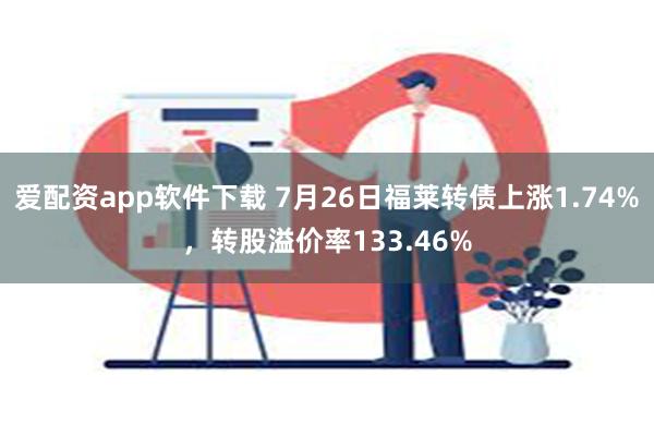 爱配资app软件下载 7月26日福莱转债上涨1.74%，转股溢价率133.46%