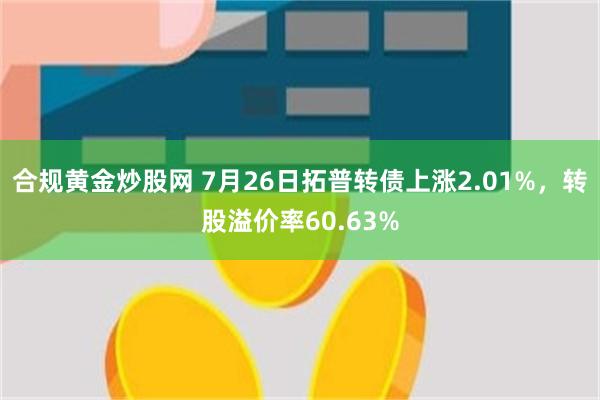 合规黄金炒股网 7月26日拓普转债上涨2.01%，转股溢价率60.63%