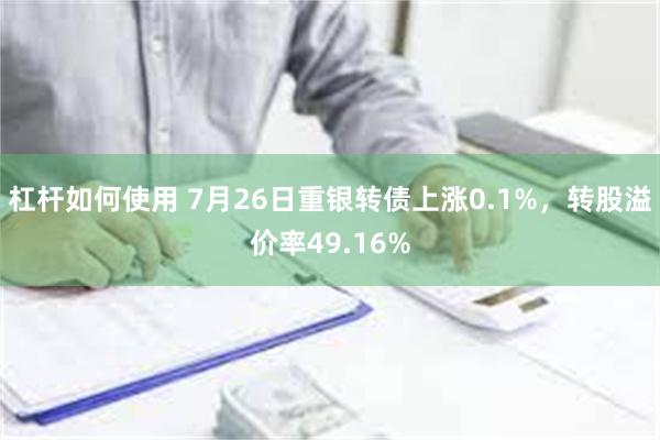 杠杆如何使用 7月26日重银转债上涨0.1%，转股溢价率49.16%