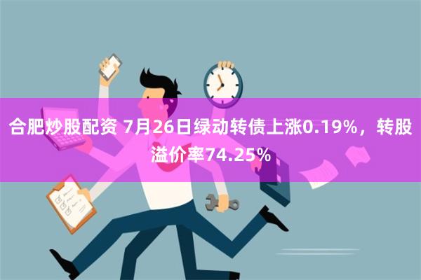 合肥炒股配资 7月26日绿动转债上涨0.19%，转股溢价率74.25%