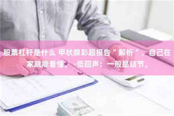 股票杠杆是什么 甲状腺彩超报告＂解析＂，自己在家就能看懂。 ·低回声：一般是结节。