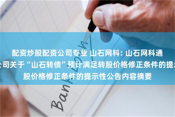 配资炒股配资公司专业 山石网科: 山石网科通信技术股份有限公司关于“山石转债”预计满足转股价格修正条件的提示性公告内容摘要