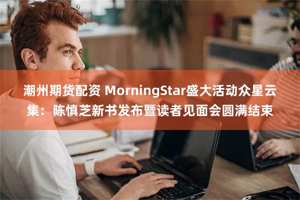 潮州期货配资 MorningStar盛大活动众星云集：陈慎芝新书发布暨读者见面会圆满结束