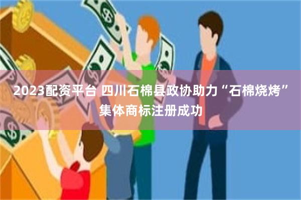 2023配资平台 四川石棉县政协助力“石棉烧烤”集体商标注册成功