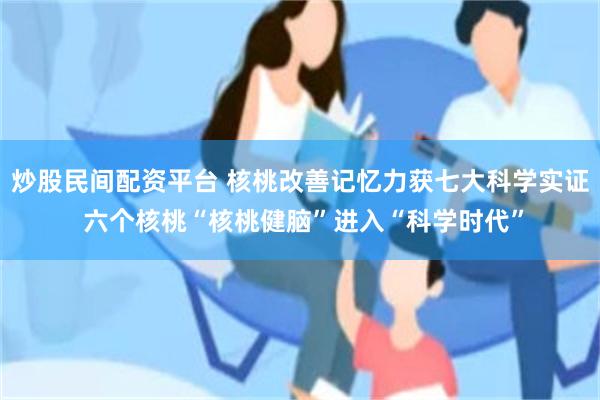 炒股民间配资平台 核桃改善记忆力获七大科学实证 六个核桃“核桃健脑”进入“科学时代”