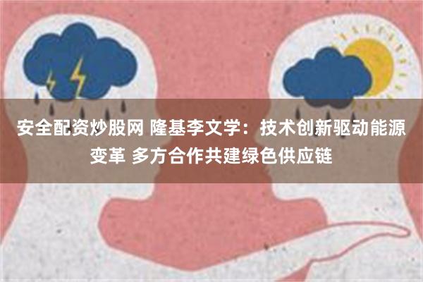 安全配资炒股网 隆基李文学：技术创新驱动能源变革 多方合作共建绿色供应链