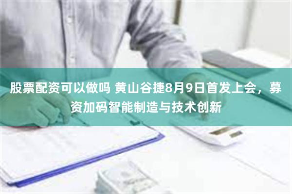 股票配资可以做吗 黄山谷捷8月9日首发上会，募资加码智能制造与技术创新