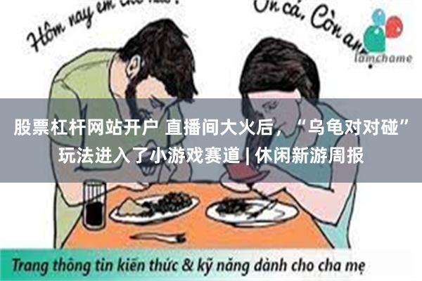 股票杠杆网站开户 直播间大火后，“乌龟对对碰”玩法进入了小游戏赛道 | 休闲新游周报