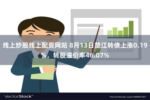 线上炒股线上配资网站 8月13日楚江转债上涨0.19%，转股溢价率46.07%