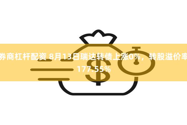 券商杠杆配资 8月13日瑞达转债上涨0%，转股溢价率177.55%