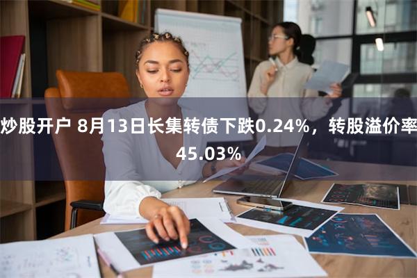 炒股开户 8月13日长集转债下跌0.24%，转股溢价率45.03%