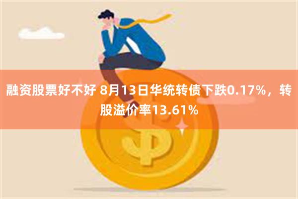 融资股票好不好 8月13日华统转债下跌0.17%，转股溢价率13.61%