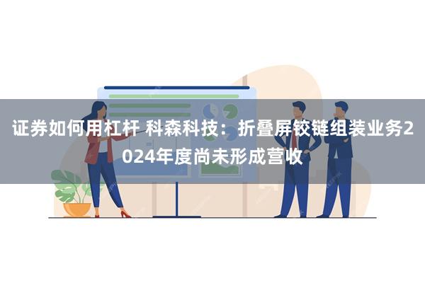 证券如何用杠杆 科森科技：折叠屏铰链组装业务2024年度尚未形成营收