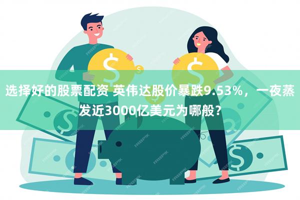 选择好的股票配资 英伟达股价暴跌9.53%，一夜蒸发近3000亿美元为哪般？