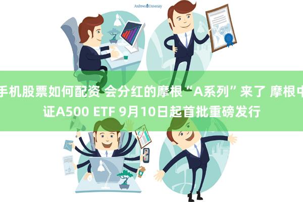 手机股票如何配资 会分红的摩根“A系列”来了 摩根中证A500 ETF 9月10日起首批重磅发行