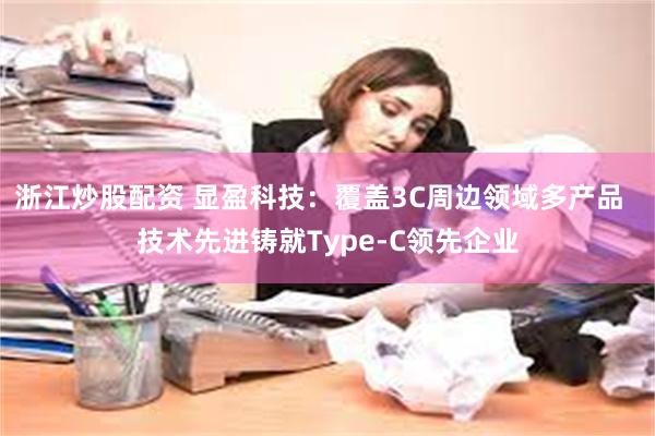 浙江炒股配资 显盈科技：覆盖3C周边领域多产品  技术先进铸就Type-C领先企业