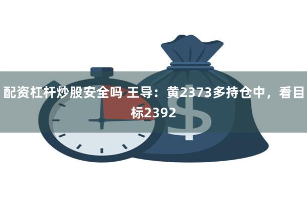 配资杠杆炒股安全吗 王导：黄2373多持仓中，看目标2392