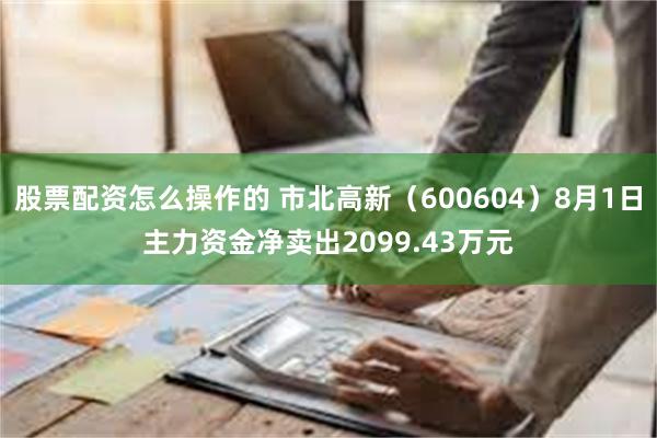 股票配资怎么操作的 市北高新（600604）8月1日主力资金净卖出2099.43万元