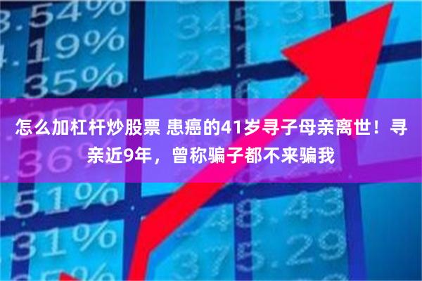 怎么加杠杆炒股票 患癌的41岁寻子母亲离世！寻亲近9年，曾称骗子都不来骗我