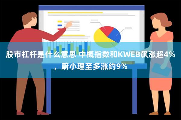 股市杠杆是什么意思 中概指数和KWEB飙涨超4%，蔚小理至多涨约9%