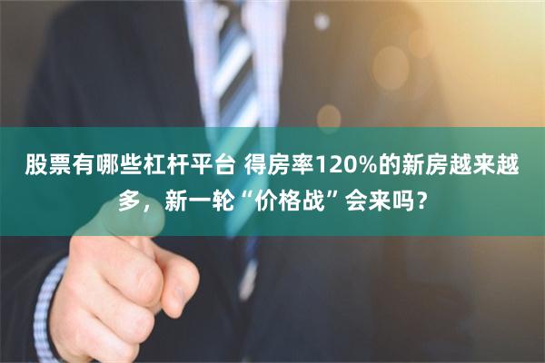 股票有哪些杠杆平台 得房率120%的新房越来越多，新一轮“价格战”会来吗？