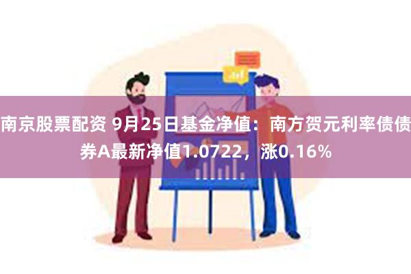 南京股票配资 9月25日基金净值：南方贺元利率债债券A最新净值1.0722，涨0.16%