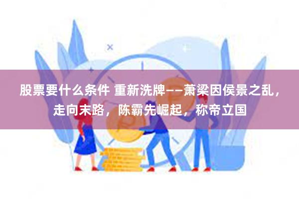 股票要什么条件 重新洗牌——萧梁因侯景之乱，走向末路，陈霸先崛起，称帝立国