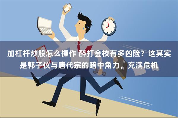 加杠杆炒股怎么操作 醉打金枝有多凶险？这其实是郭子仪与唐代宗的暗中角力，充满危机