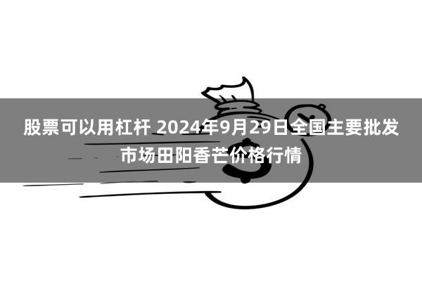 股票可以用杠杆 2024年9月29日全国主要批发市场田阳香芒价格行情